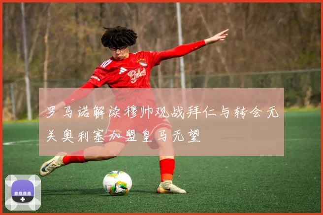 罗马诺解读穆帅观战拜仁与转会无关奥利塞加盟皇马无望