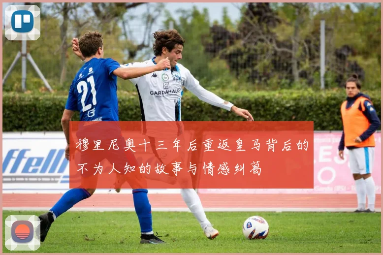 穆里尼奥十三年后重返皇马背后的不为人知的故事与情感纠葛