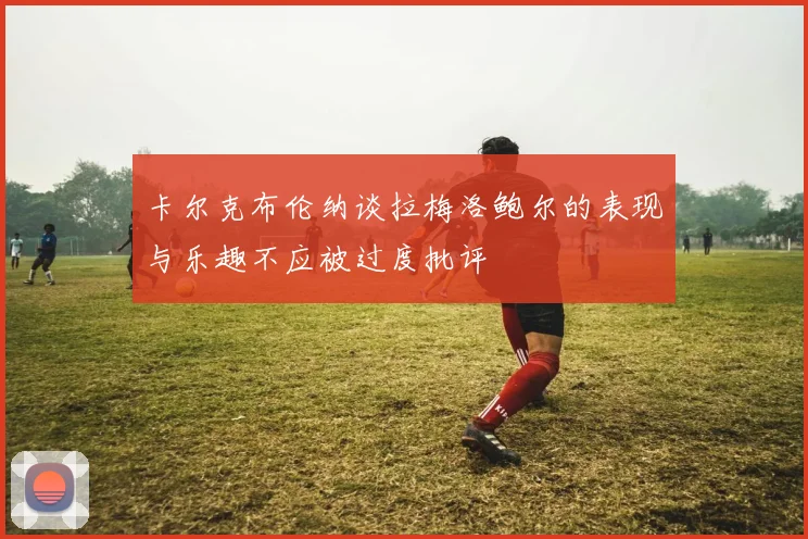卡尔克布伦纳谈拉梅洛鲍尔的表现与乐趣不应被过度批评