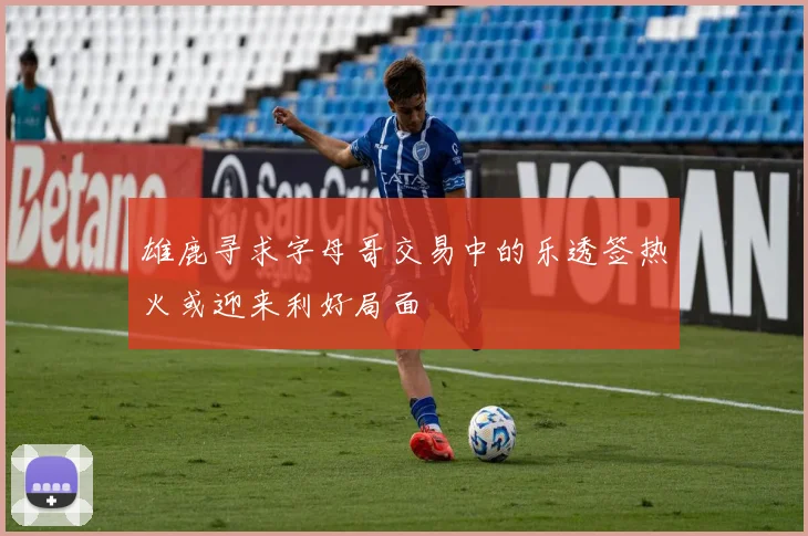 雄鹿寻求字母哥交易中的乐透签热火或迎来利好局面