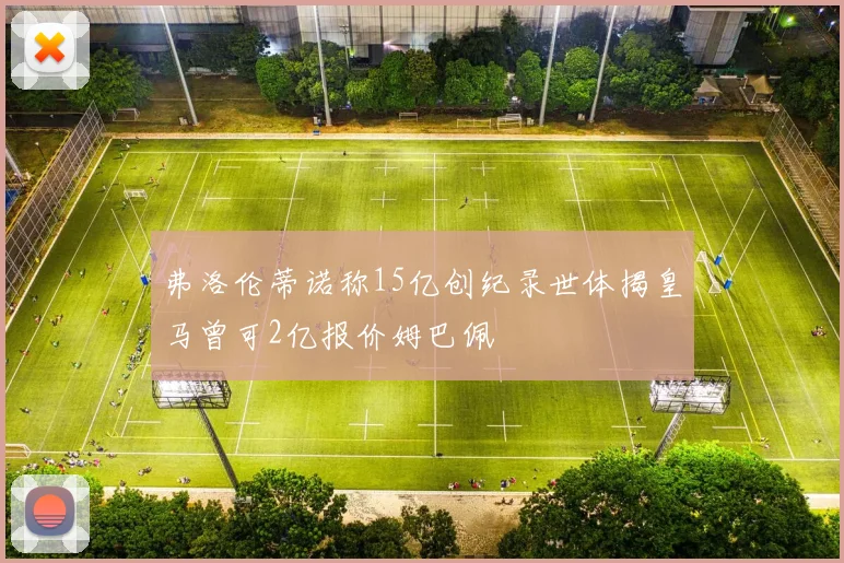 弗洛伦蒂诺称15亿创纪录世体揭皇马曾可2亿报价姆巴佩