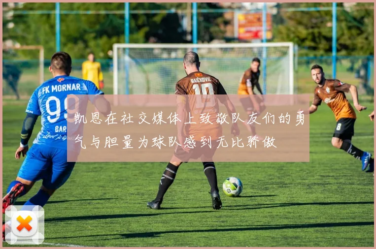 凯恩在社交媒体上致敬队友们的勇气与胆量为球队感到无比骄傲