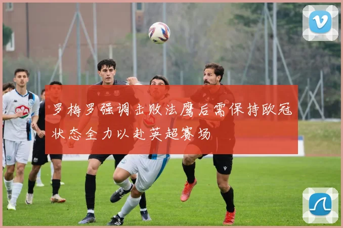 罗梅罗强调击败法鹰后需保持欧冠状态全力以赴英超赛场