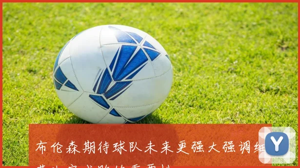 布伦森期待球队未来更强大强调细节决定成败的重要性