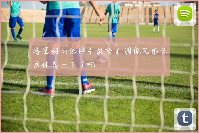 塔图姆训练照引发哈利调侃兄弟你该休息一下了吧