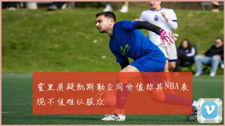 霍里质疑凯斯勒合同价值称其NBA表现不佳难以服众