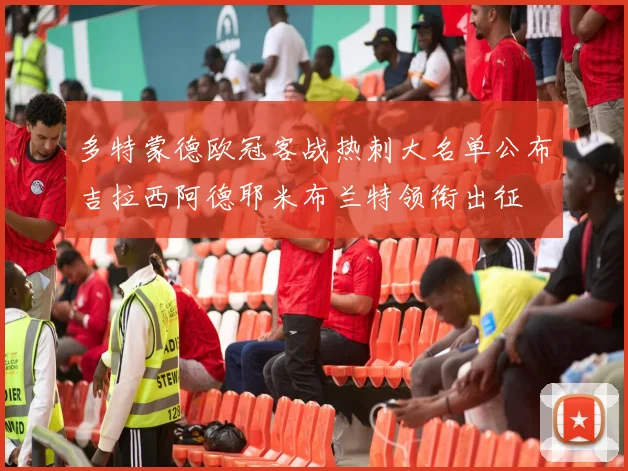 多特蒙德欧冠客战热刺大名单公布吉拉西阿德耶米布兰特领衔出征