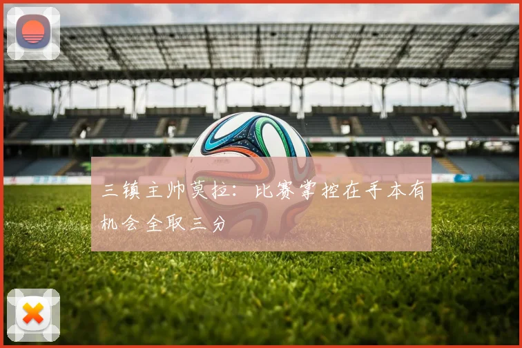 三镇主帅莫拉：比赛掌控在手本有机会全取三分
