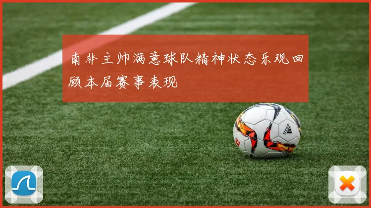 南非主帅满意球队精神状态乐观回顾本届赛事表现