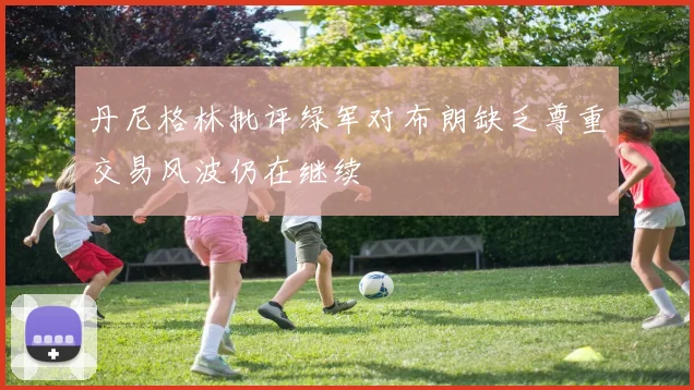 丹尼格林批评绿军对布朗缺乏尊重交易风波仍在继续