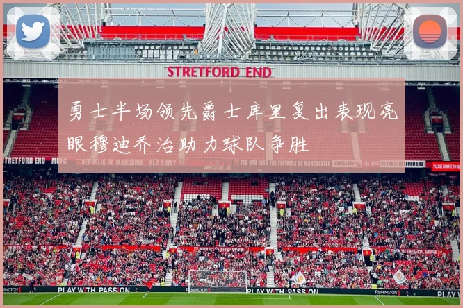 勇士半场领先爵士库里复出表现亮眼穆迪乔治助力球队争胜