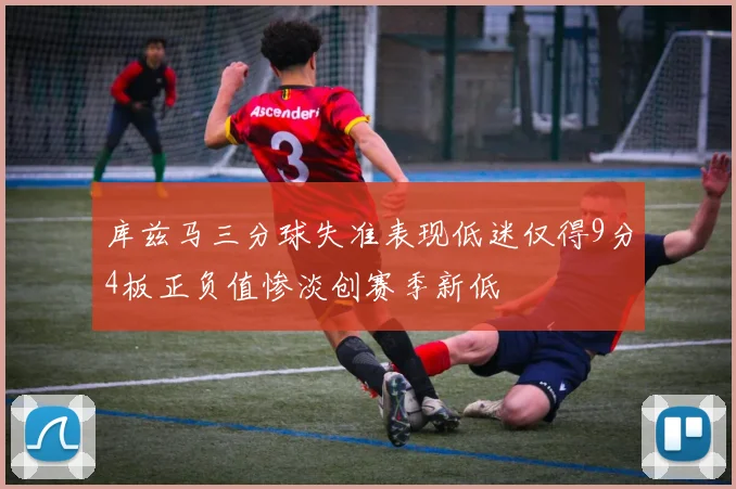 库兹马三分球失准表现低迷仅得9分4板正负值惨淡创赛季新低
